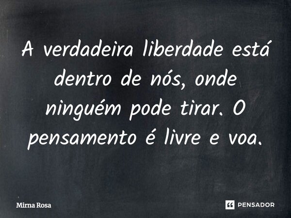 ⁠A verdadeira liberdade está dentro de nós, onde ninguém pode tirar. O pensamento é livre e voa.... Frase de Mirna Rosa.