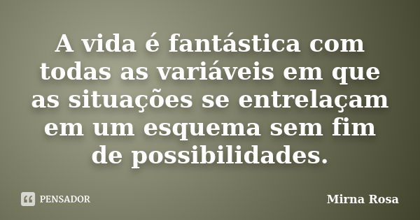 A vida é fantástica com todas as variáveis em que as situações se entrelaçam em um esquema sem fim de possibilidades.... Frase de Mirna Rosa.