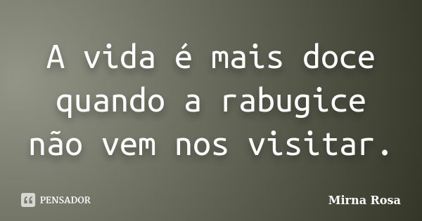 A vida é mais doce quando a rabugice não vem nos visitar.... Frase de Mirna Rosa.