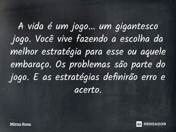 ⁠A vida é um jogo... um gigantesco jogo. Você vive fazendo a escolha da melhor estratégia para esse ou aquele embaraço. Os problemas são parte do jogo. E as est... Frase de Mirna Rosa.