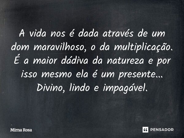 ⁠A vida nos é dada através de um dom maravilhoso, o da multiplicação. É a maior dádiva da natureza e por isso mesmo ela é um presente... Divino, lindo e impagáv... Frase de Mirna Rosa.