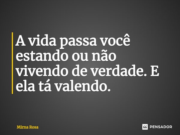 ⁠A vida passa você estando ou não vivendo de verdade. E ela tá valendo.... Frase de Mirna Rosa.