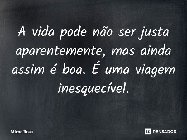 ⁠A vida pode não ser justa aparentemente, mas ainda assim é boa. É uma viagem inesquecível.... Frase de Mirna Rosa.