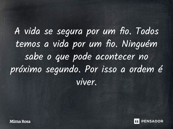 ⁠A vida se segura por um fio. Todos temos a vida por um fio. Ninguém sabe o que pode acontecer no próximo segundo. Por isso a ordem é viver.... Frase de Mirna Rosa.