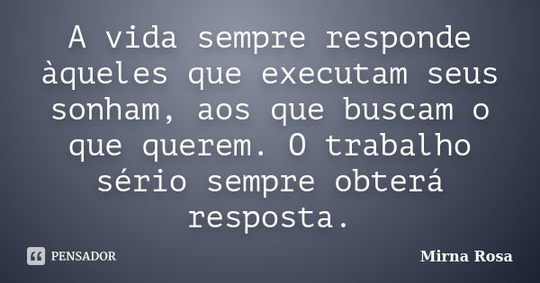 A vida sempre responde àqueles que executam seus sonham, aos que buscam o que querem. O trabalho sério sempre obterá resposta.... Frase de Mirna Rosa.