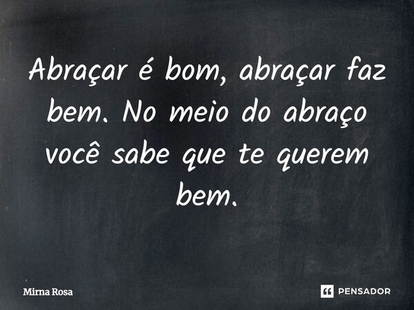 ⁠Abraçar é bom, abraçar faz bem. No meio do abraço você sabe que te querem bem.... Frase de Mirna Rosa.