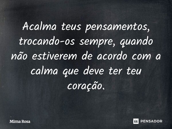 ⁠Acalma teus pensamentos, trocando-os sempre, quando não estiverem de acordo com a calma que deve ter teu coração.... Frase de Mirna Rosa.