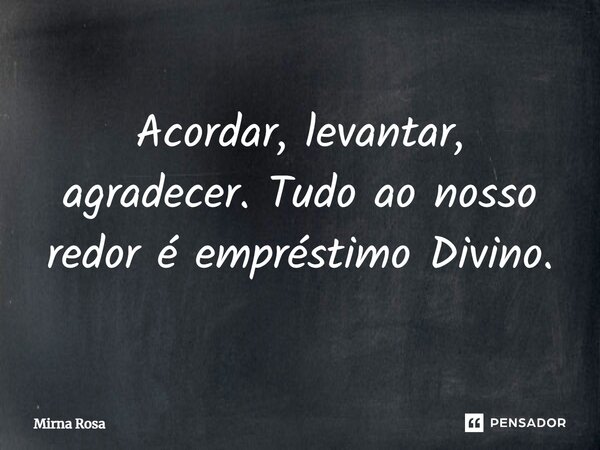 ⁠Acordar, levantar, agradecer. Tudo ao nosso redor é empréstimo Divino.... Frase de Mirna Rosa.