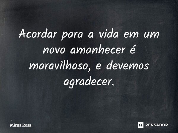 ⁠Acordar para a vida em um novo amanhecer é maravilhoso, e devemos agradecer.... Frase de Mirna Rosa.