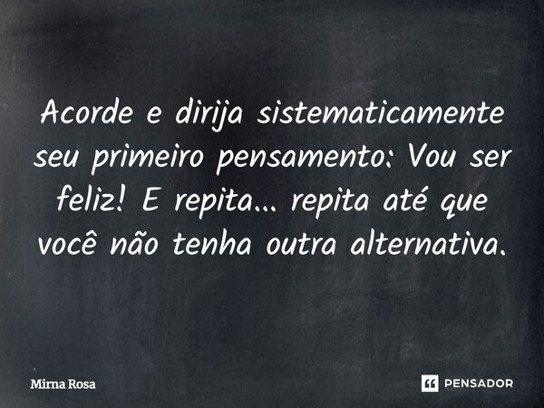 ⁠Acorde e dirija sistematicamente seu primeiro pensamento: Vou ser feliz! E repita... repita até que você não tenha outra alternativa.... Frase de Mirna Rosa.