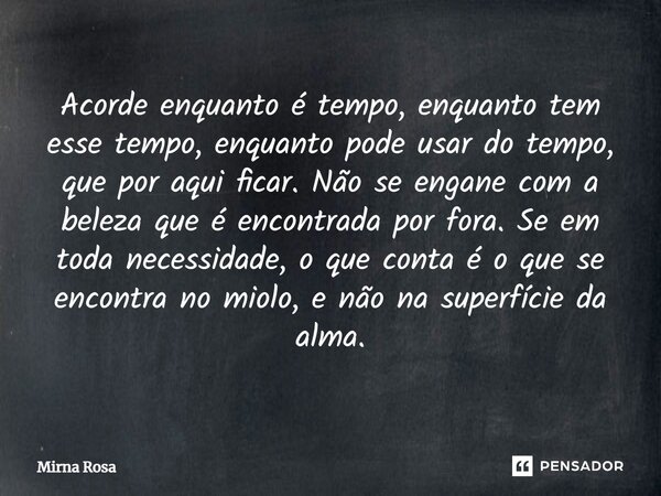 Acorde enquanto é tempo, enquanto tem esse tempo, enquanto pode usar do tempo, que por aqui ficar. Não se engane com a beleza que é encontrada por fora. Se em ... Frase de Mirna Rosa.