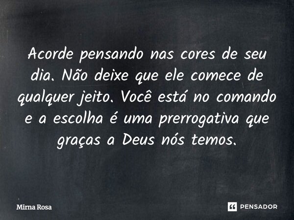 ⁠Acorde pensando nas cores de seu dia. Não deixe que ele comece de qualquer jeito. Você está no comando e a escolha é uma prerrogativa que graças a Deus nós tem... Frase de Mirna Rosa.