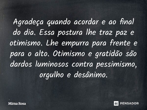 ⁠Agradeça quando acordar e ao final do dia. Essa postura lhe traz paz e otimismo. Lhe empurra para frente e para o alto. Otimismo e gratidão são dardos luminoso... Frase de Mirna Rosa.