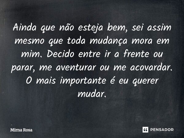 ⁠Ainda que não esteja bem, sei assim mesmo que toda mudança mora em mim. Decido entre ir a frente ou parar, me aventurar ou me acovardar. O mais importante é eu... Frase de Mirna Rosa.