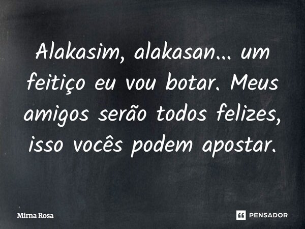 ⁠Alakasim, alakasan... um feitiço eu vou botar. Meus amigos serão todos felizes, isso vocês podem apostar.... Frase de Mirna Rosa.