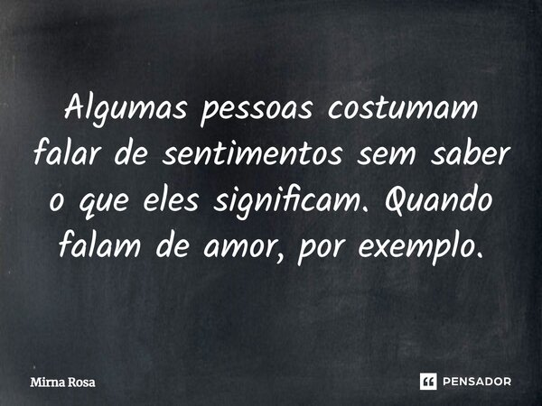 Algumas ⁠pessoas costumam falar de sentimentos sem saber o que eles significam. Quando falam de amor, por exemplo.... Frase de Mirna Rosa.