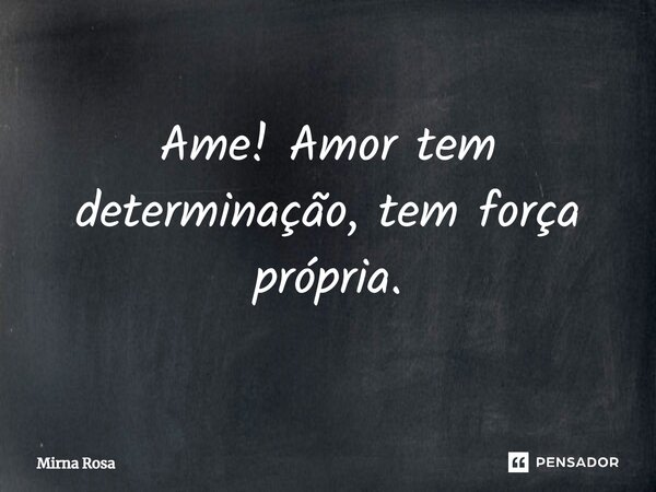 ⁠Ame! Amor tem determinação, tem força própria.... Frase de Mirna Rosa.