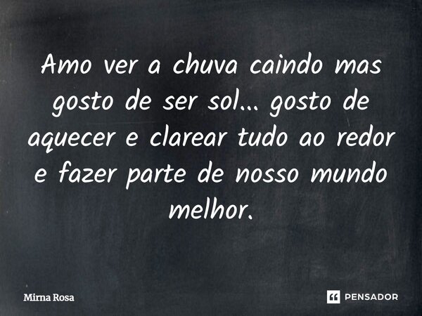 ⁠Amo ver a chuva caindo mas gosto de ser sol... gosto de aquecer e clarear tudo ao redor e fazer parte de nosso mundo melhor.... Frase de Mirna Rosa.
