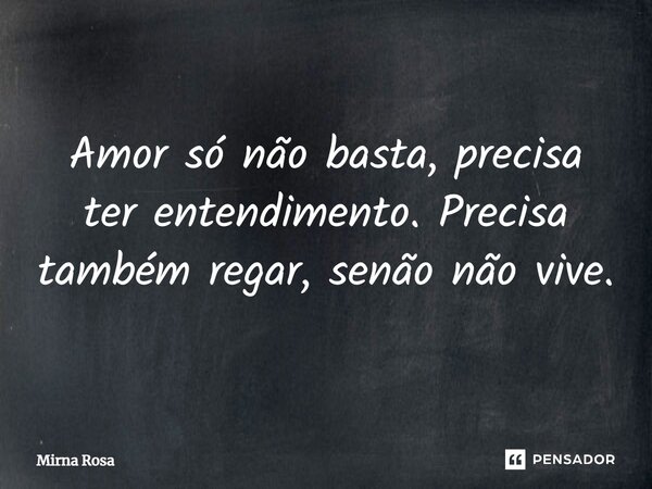 ⁠Amor só não basta, precisa ter entendimento. Precisa também regar, senão não vive.... Frase de Mirna Rosa.