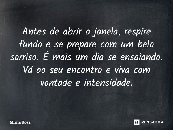 ⁠Antes de abrir a janela, respire fundo e se prepare com um belo sorriso. É mais um dia se ensaiando. Vá ao seu encontro e viva com vontade e intensidade.... Frase de Mirna Rosa.