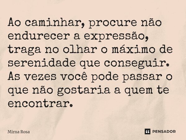 ⁠Ao caminhar, procure não endurecer a expressão, traga no olhar o máximo de serenidade que conseguir. As vezes você pode passar o que não gostaria a quem te enc... Frase de Mirna Rosa.
