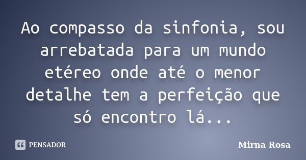 Ao compasso da sinfonia, sou arrebatada para um mundo etéreo onde até o menor detalhe tem a perfeição que só encontro lá...... Frase de Mirna Rosa.