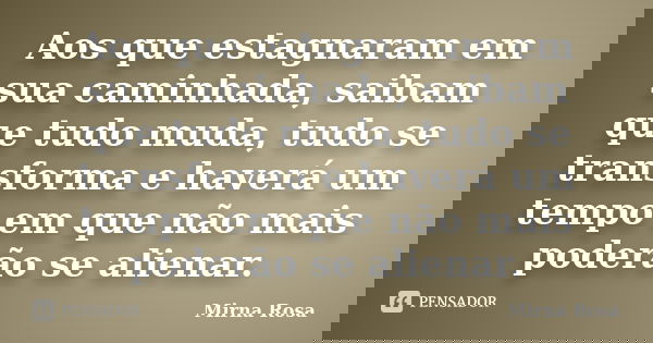 Aos que estagnaram em sua caminhada, saibam que tudo muda, tudo se transforma e haverá um tempo em que não mais poderão se alienar.... Frase de Mirna Rosa.