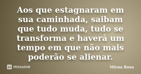 Aos que estagnaram em sua caminhada, saibam que tudo muda, tudo se transforma e haverá um tempo em que não mais poderão se alienar.... Frase de Mirna Rosa.