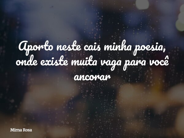 Aporto neste cais minha poesia, onde existe muita vaga para você ancorar... Frase de Mirna Rosa.