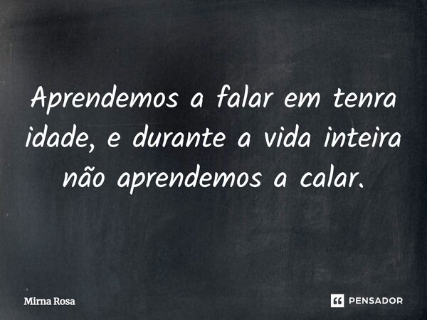 ⁠Aprendemos a falar em tenra idade, e durante a vida inteira não aprendemos a calar.... Frase de Mirna Rosa.