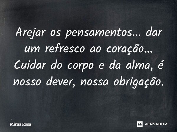 ⁠Arejar os pensamentos... dar um refresco ao coração... Cuidar do corpo e da alma, é nosso dever, nossa obrigação.... Frase de Mirna Rosa.