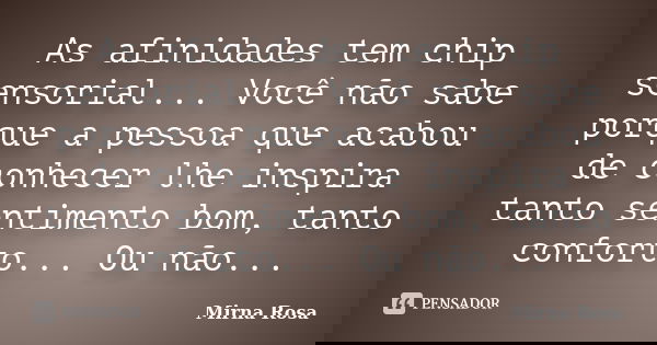 As afinidades tem chip sensorial... Você não sabe porque a pessoa que acabou de conhecer lhe inspira tanto sentimento bom, tanto conforto... Ou não...... Frase de Mirna Rosa.
