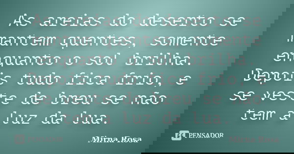 As areias do deserto se mantem quentes, somente enquanto o sol brilha. Depois tudo fica frio, e se veste de breu se não tem a luz da lua.... Frase de Mirna Rosa.