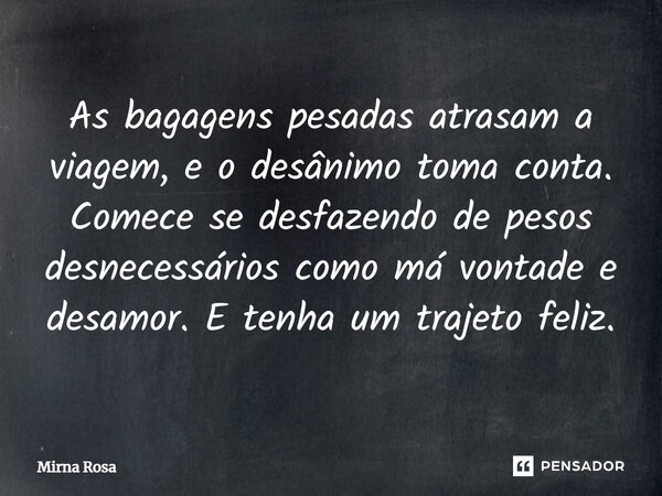 ⁠As bagagens pesadas atrasam a viagem, e o desânimo toma conta. Comece se desfazendo de pesos desnecessários como má vontade e desamor. E tenha um trajeto feliz... Frase de Mirna Rosa.