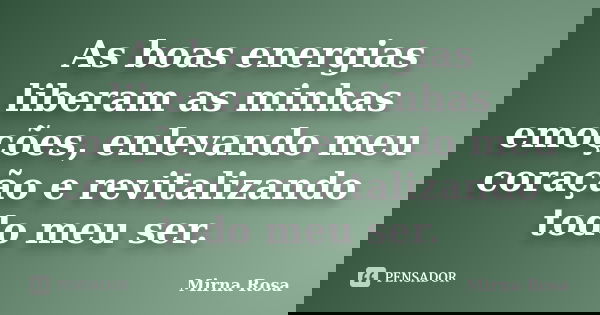 As boas energias liberam as minhas emoções, enlevando meu coração e revitalizando todo meu ser.... Frase de Mirna Rosa.