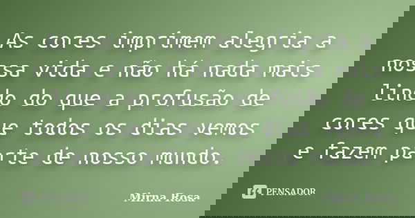 As cores imprimem alegria a nossa vida e não há nada mais lindo do que a profusão de cores que todos os dias vemos e fazem parte de nosso mundo.... Frase de Mirna Rosa.