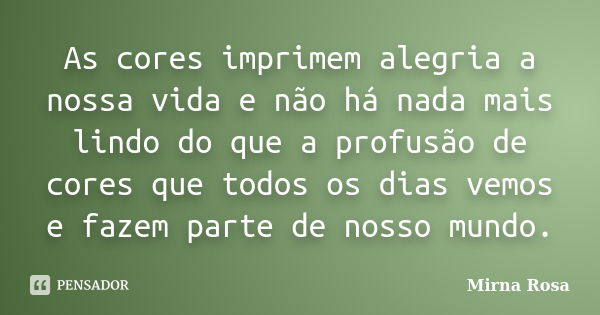 As cores imprimem alegria a nossa vida e não há nada mais lindo do que a profusão de cores que todos os dias vemos e fazem parte de nosso mundo.... Frase de Mirna Rosa.