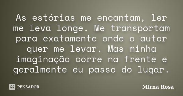 As estórias me encantam, ler me leva longe. Me transportam para exatamente onde o autor quer me levar. Mas minha imaginação corre na frente e geralmente eu pass... Frase de Mirna Rosa.