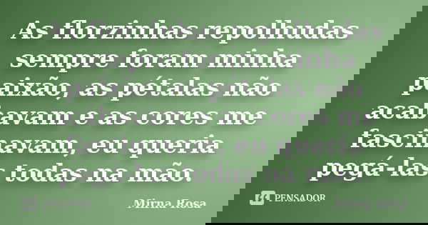 As florzinhas repolhudas sempre foram minha paixão, as pétalas não acabavam e as cores me fascinavam, eu queria pegá-las todas na mão.... Frase de Mirna Rosa.