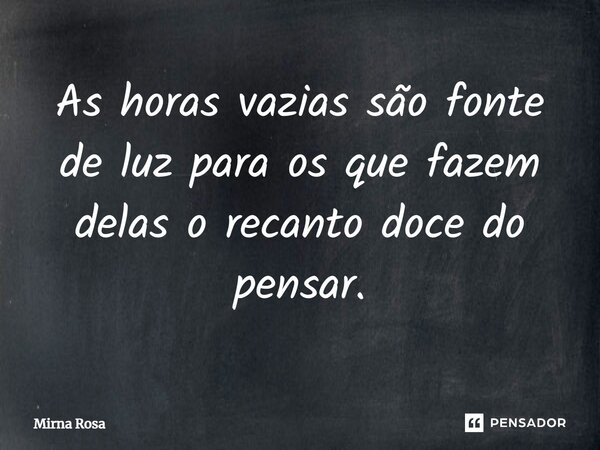 ⁠As horas vazias são fonte de luz para os que fazem delas o recanto doce do pensar.... Frase de Mirna Rosa.