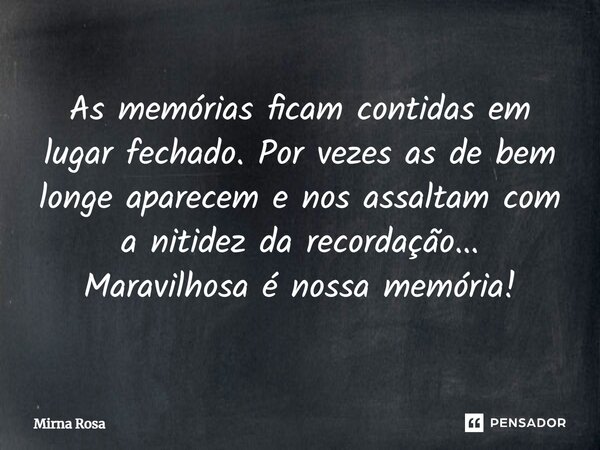 ⁠As memórias ficam contidas em lugar fechado. Por vezes as de bem longe aparecem e nos assaltam com a nitidez da recordação... Maravilhosa é nossa memória!... Frase de Mirna Rosa.