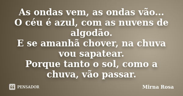 As ondas vem, as ondas vão... O céu é azul, com as nuvens de algodão. E se amanhã chover, na chuva vou sapatear. Porque tanto o sol, como a chuva, vão passar.... Frase de Mirna Rosa.