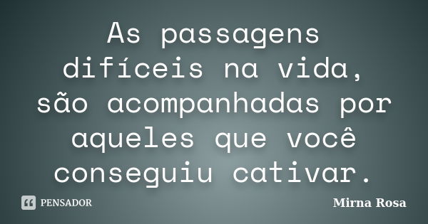 As passagens difíceis na vida, são acompanhadas por aqueles que você conseguiu cativar.... Frase de Mirna Rosa.