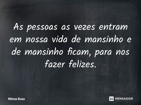 ⁠As pessoas as vezes entram em nossa vida de mansinho e de mansinho ficam, para nos fazer felizes.... Frase de Mirna Rosa.