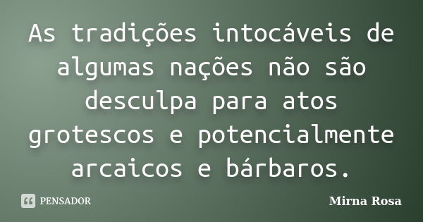 As tradições intocáveis de algumas nações não são desculpa para atos grotescos e potencialmente arcaicos e bárbaros.... Frase de Mirna Rosa.