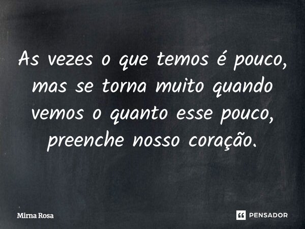 ⁠As vezes o que temos é pouco, mas se torna muito quando vemos o quanto esse pouco, preenche nosso coração.... Frase de Mirna Rosa.