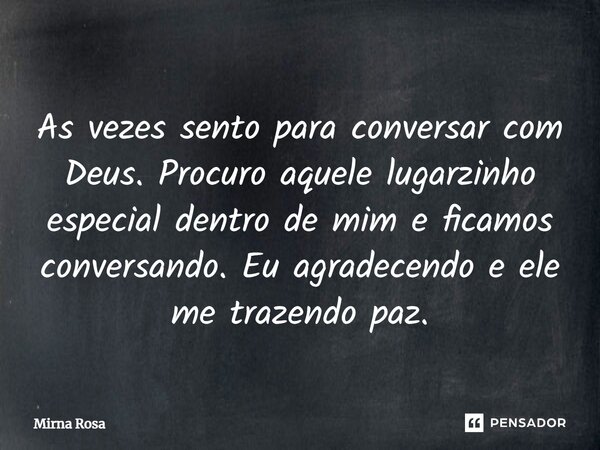 ⁠As vezes sento para conversar com Deus. Procuro aquele lugarzinho especial dentro de mim e ficamos conversando. Eu agradecendo e ele me trazendo paz.... Frase de Mirna Rosa.
