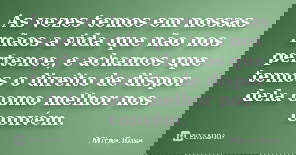 As vezes temos em nossas mãos a vida que não nos pertence, e achamos que temos o direito de dispor dela como melhor nos convém.... Frase de Mirna Rosa.