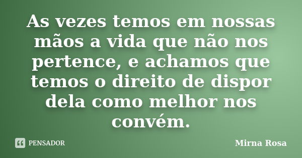 As vezes temos em nossas mãos a vida que não nos pertence, e achamos que temos o direito de dispor dela como melhor nos convém.... Frase de Mirna Rosa.