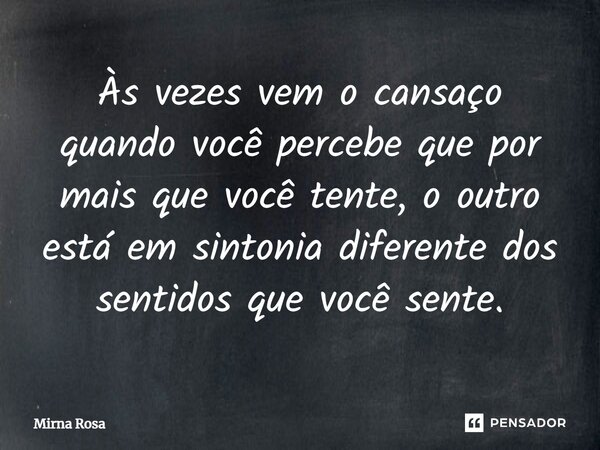 ⁠Às vezes vem o cansaço quando você percebe que por mais que você tente, o outro está em sintonia diferente dos sentidos que você sente.... Frase de Mirna Rosa.